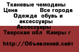 Тканевые чемоданы › Цена ­ 4 500 - Все города Одежда, обувь и аксессуары » Аксессуары   . Тверская обл.,Кимры г.